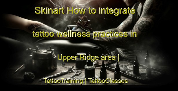 Skinart How to integrate tattoo wellness practices in Upper Ridge area | TattooTraining | TattooClasses | SkinartTraining-Canada